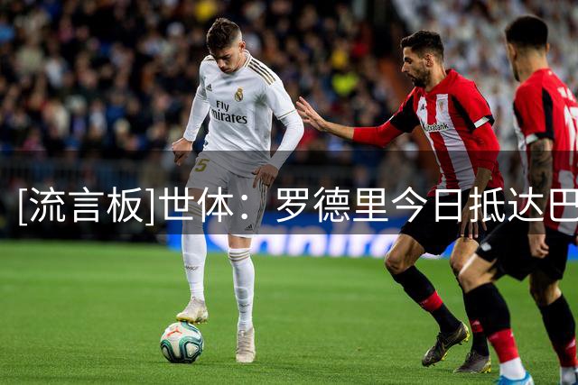 [流言板]世体：罗德里今日抵达巴塞罗那，将于明日体检并完成亮相